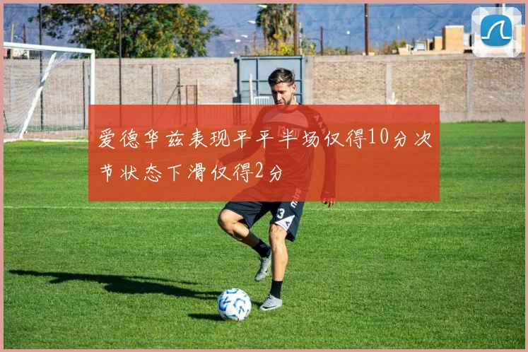 爱德华兹表现平平半场仅得10分次节状态下滑仅得2分