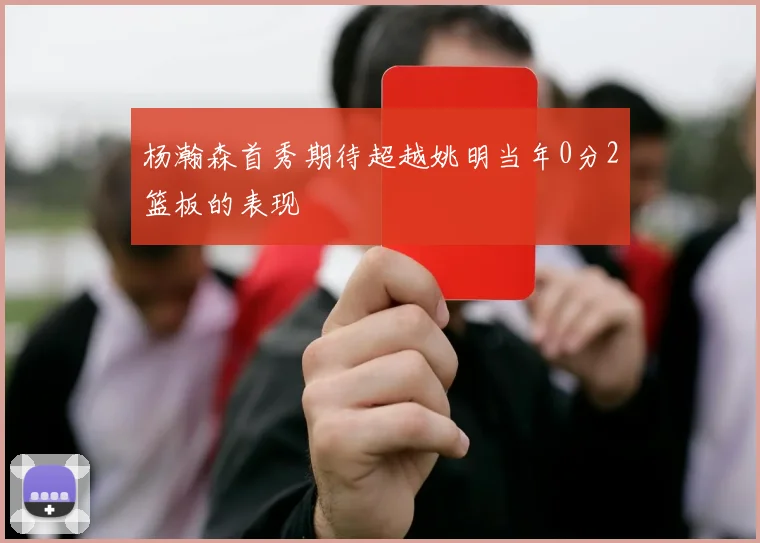 杨瀚森首秀期待超越姚明当年0分2篮板的表现