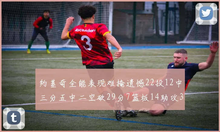 约基奇全能表现难掩遗憾22投12中三分五中二空砍29分7篮板14助攻3抢断