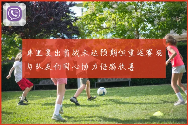 库里复出首战未达预期但重返赛场与队友们同心协力倍感欣喜