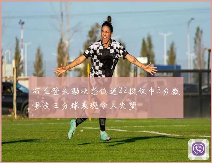 布兰登米勒状态低迷22投仅中5分数惨淡三分球表现令人失望