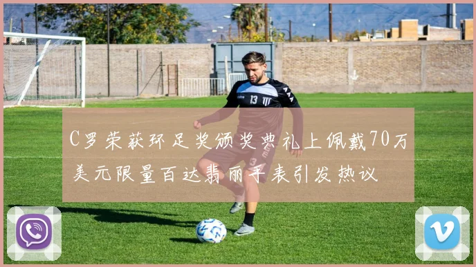 C罗荣获环足奖颁奖典礼上佩戴70万美元限量百达翡丽手表引发热议