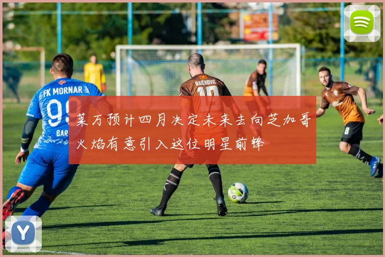 莱万预计四月决定未来去向芝加哥火焰有意引入这位明星前锋