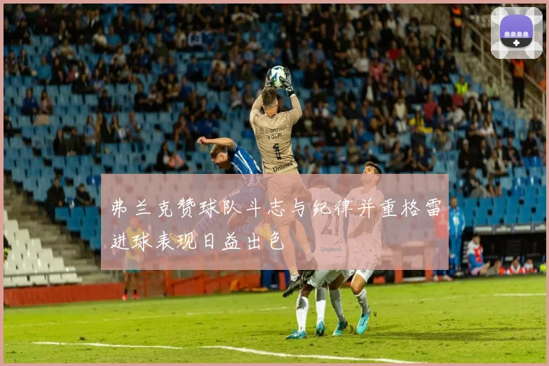 弗兰克赞球队斗志与纪律并重格雷进球表现日益出色