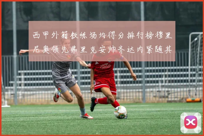 西甲外籍教练场均得分排行榜穆里尼奥领先弗里克安帅齐达内紧随其后