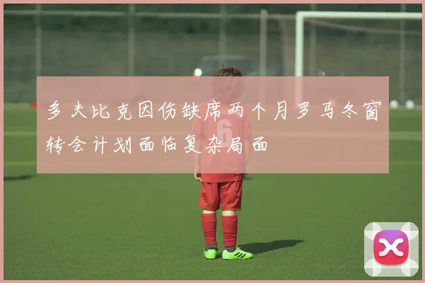 多夫比克因伤缺席两个月罗马冬窗转会计划面临复杂局面