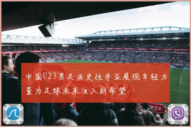 中国U23男足历史性夺亚展现年轻力量为足球未来注入新希望